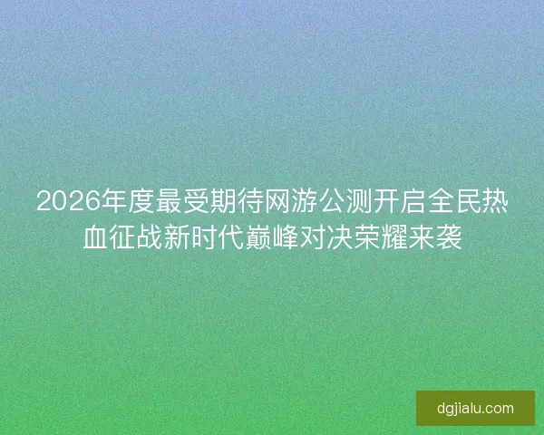 2026年度最受期待网游公测开启全民热血征战新时代巅峰对决荣耀来袭