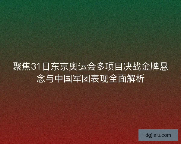 聚焦31日东京奥运会多项目决战金牌悬念与中国军团表现全面解析