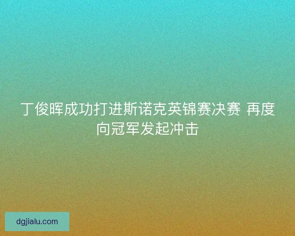 丁俊晖成功打进斯诺克英锦赛决赛 再度向冠军发起冲击