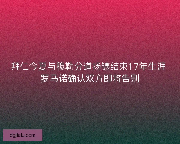 拜仁今夏与穆勒分道扬镳结束17年生涯 罗马诺确认双方即将告别