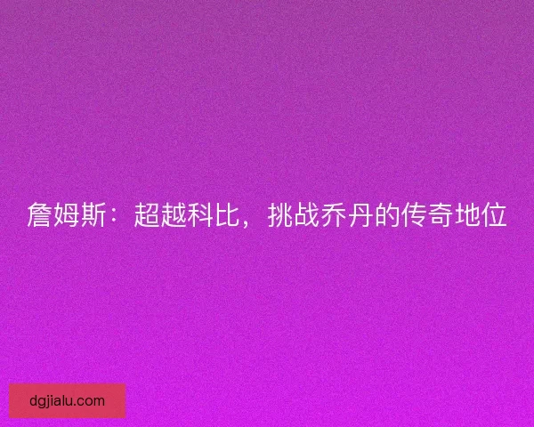 詹姆斯：超越科比，挑战乔丹的传奇地位