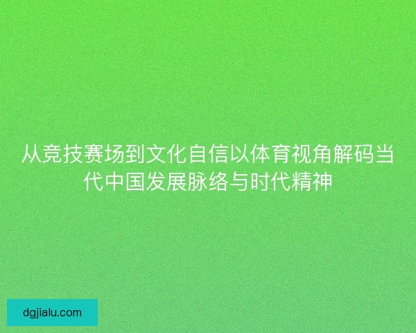 从竞技赛场到文化自信以体育视角解码当代中国发展脉络与时代精神