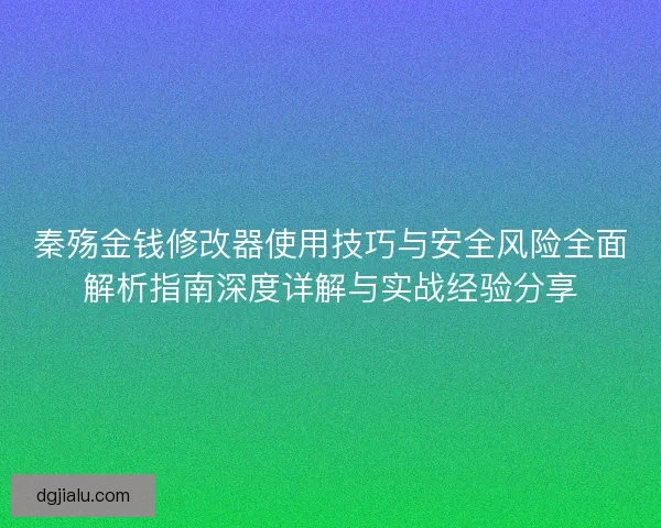 秦殇金钱修改器使用技巧与安全风险全面解析指南深度详解与实战经验分享