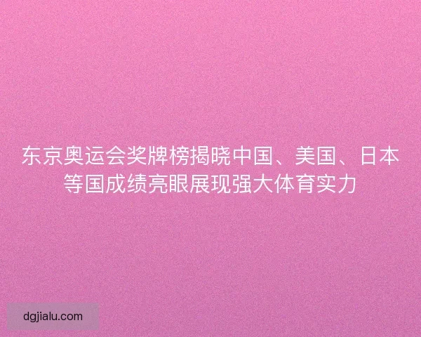 东京奥运会奖牌榜揭晓中国、美国、日本等国成绩亮眼展现强大体育实力