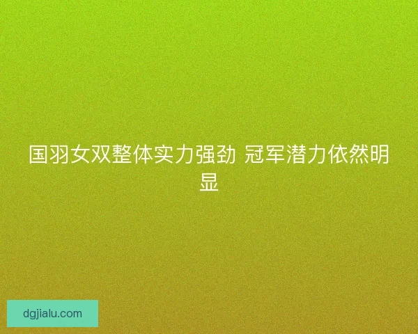 国羽女双整体实力强劲 冠军潜力依然明显