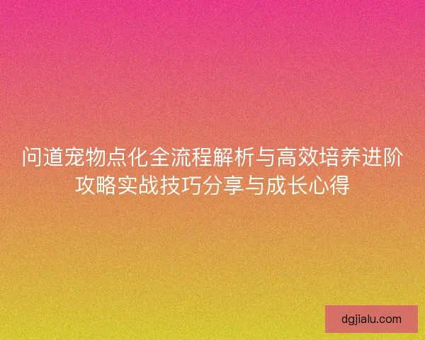 问道宠物点化全流程解析与高效培养进阶攻略实战技巧分享与成长心得