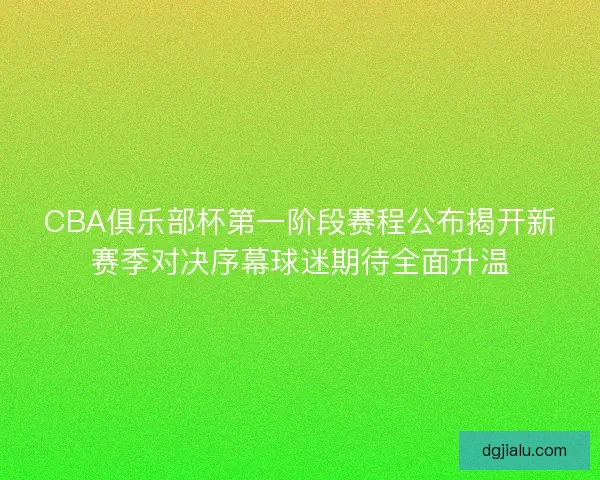 CBA俱乐部杯第一阶段赛程公布揭开新赛季对决序幕球迷期待全面升温