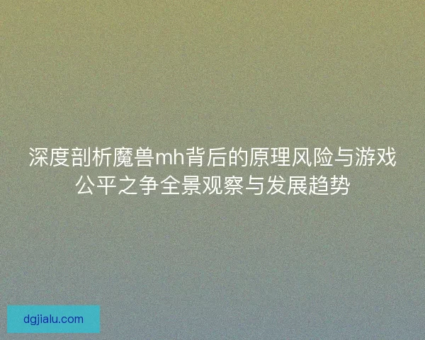 深度剖析魔兽mh背后的原理风险与游戏公平之争全景观察与发展趋势