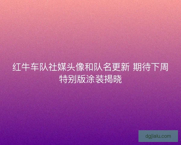 红牛车队社媒头像和队名更新 期待下周特别版涂装揭晓