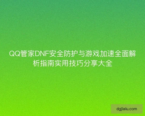QQ管家DNF安全防护与游戏加速全面解析指南实用技巧分享大全