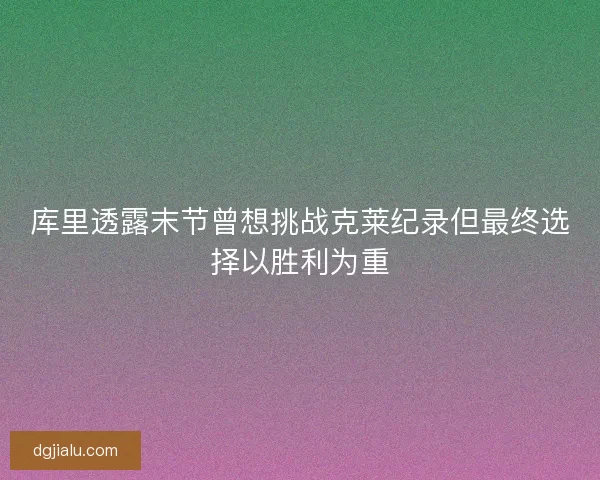 库里透露末节曾想挑战克莱纪录但最终选择以胜利为重