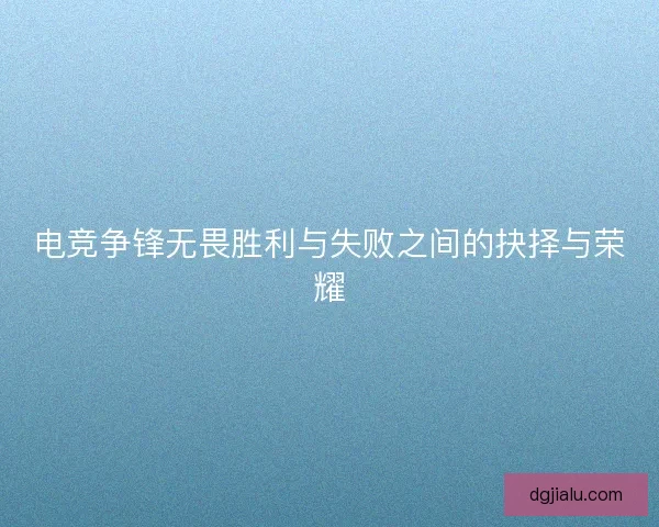 电竞争锋无畏胜利与失败之间的抉择与荣耀