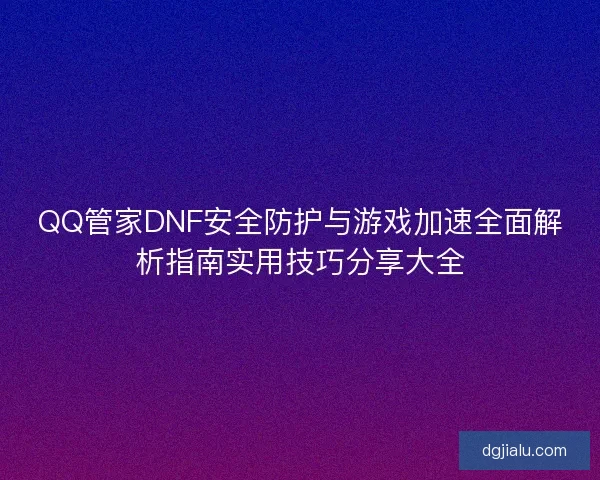 QQ管家DNF安全防护与游戏加速全面解析指南实用技巧分享大全