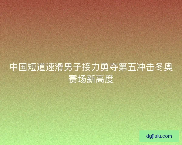 中国短道速滑男子接力勇夺第五冲击冬奥赛场新高度