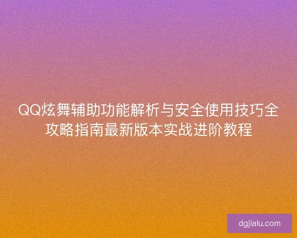 QQ炫舞辅助功能解析与安全使用技巧全攻略指南最新版本实战进阶教程